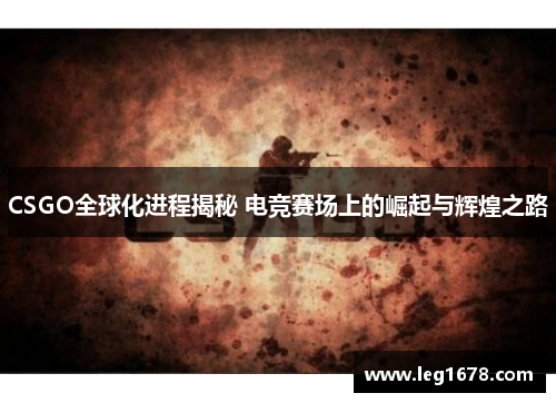 CSGO全球化进程揭秘 电竞赛场上的崛起与辉煌之路