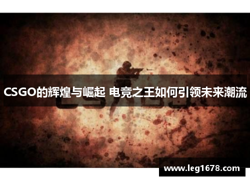 CSGO的辉煌与崛起 电竞之王如何引领未来潮流